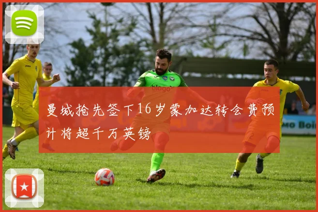 曼城抢先签下16岁蒙加达转会费预计将超千万英镑