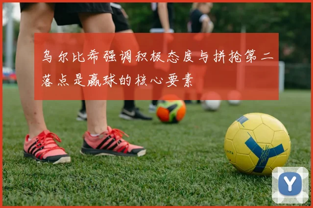 乌尔比希强调积极态度与拼抢第二落点是赢球的核心要素
