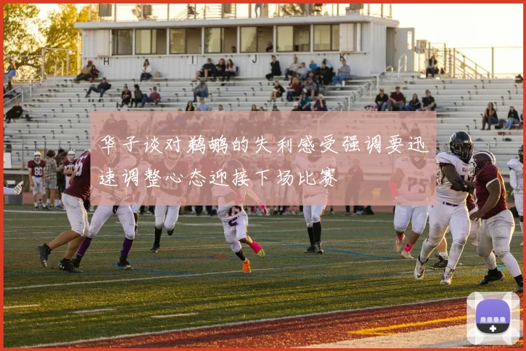 华子谈对鹈鹕的失利感受强调要迅速调整心态迎接下场比赛