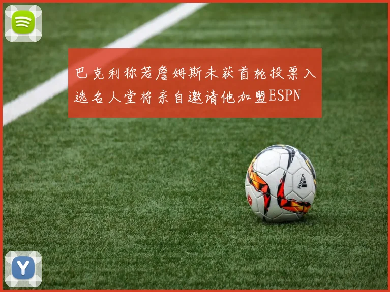 巴克利称若詹姆斯未获首轮投票入选名人堂将亲自邀请他加盟ESPN
