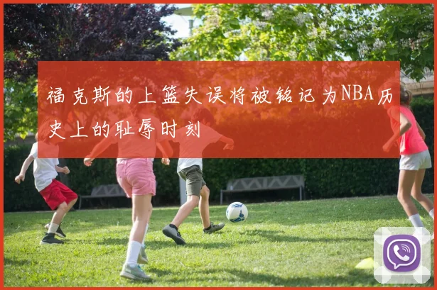福克斯的上篮失误将被铭记为NBA历史上的耻辱时刻