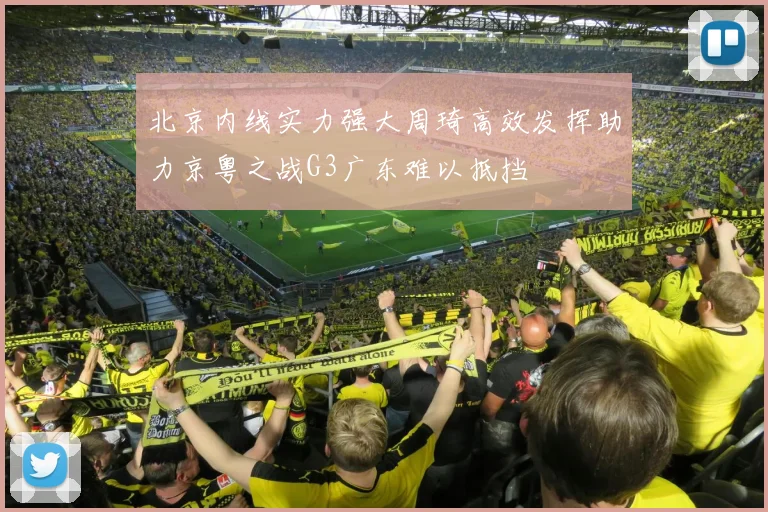 北京内线实力强大周琦高效发挥助力京粤之战G3广东难以抵挡