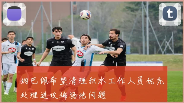 姆巴佩希望清理积水工作人员优先处理进攻端场地问题