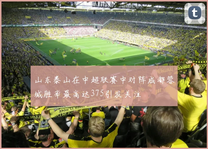 山东泰山在中超联赛中对阵成都蓉城胜率最高达375引发关注