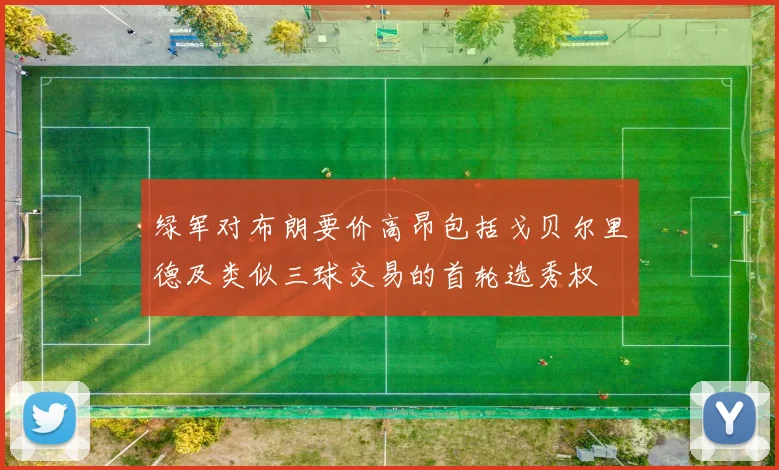 绿军对布朗要价高昂包括戈贝尔里德及类似三球交易的首轮选秀权