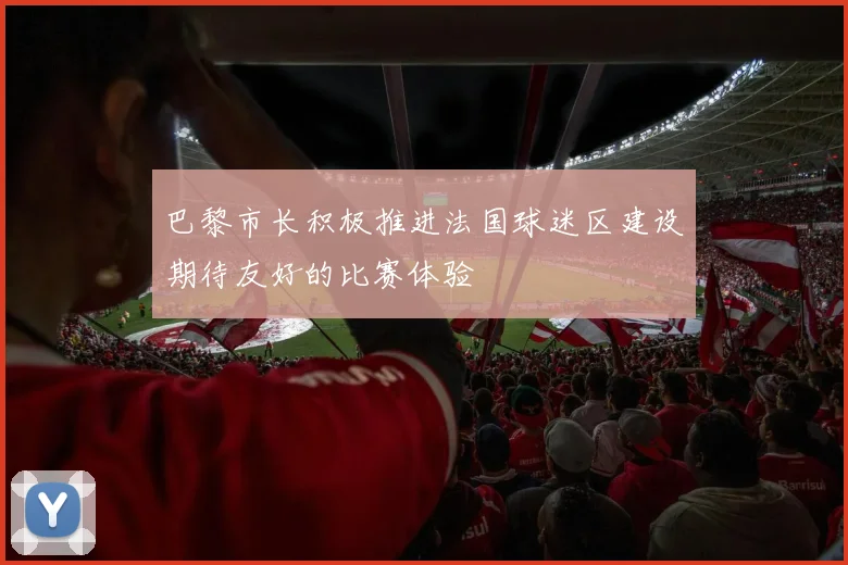巴黎市长积极推进法国球迷区建设期待友好的比赛体验