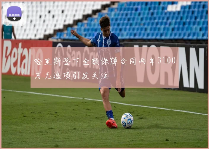 哈里斯签下全额保障合同两年3100万无选项引发关注