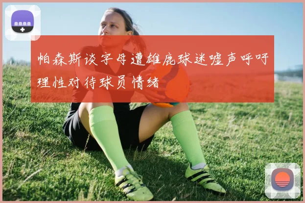 帕森斯谈字母遭雄鹿球迷嘘声呼吁理性对待球员情绪