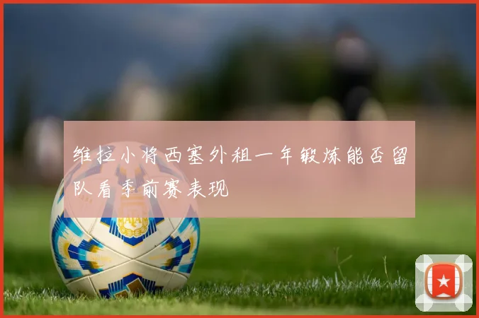 维拉小将西塞外租一年锻炼能否留队看季前赛表现