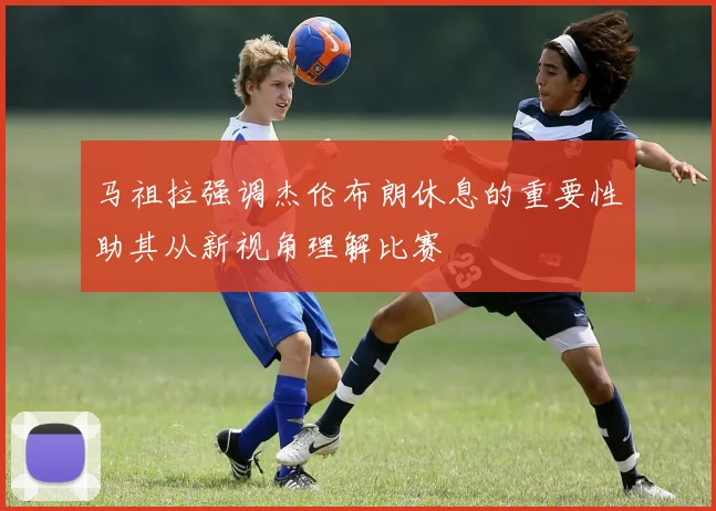 马祖拉强调杰伦布朗休息的重要性助其从新视角理解比赛