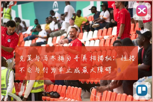 克莱与马冬梅分手真相揭秘：性格不合与行为举止成最大障碍