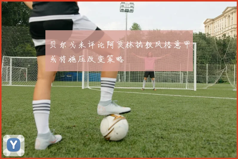 贝尔戈米评论阿莫林执教风格意甲或将施压改变策略