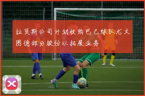 拉莫斯公司计划收购巴乙球队尤文图德部分股份以拓展业务