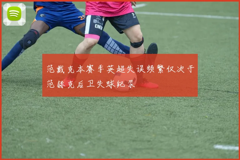 范戴克本赛季英超失误频繁仅次于范赫克后卫失球纪录
