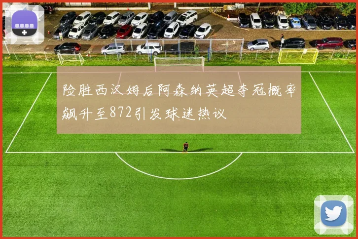 险胜西汉姆后阿森纳英超夺冠概率飙升至872引发球迷热议