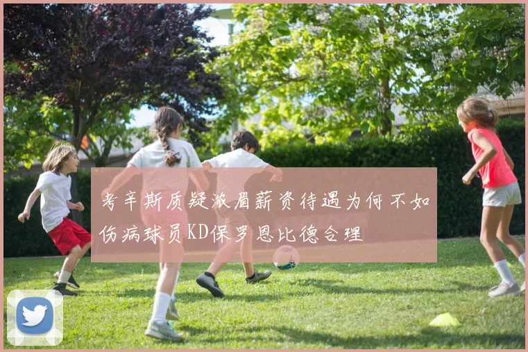 考辛斯质疑浓眉薪资待遇为何不如伤病球员KD保罗恩比德合理