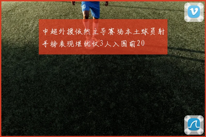 中超外援依然主导赛场本土球员射手榜表现堪忧仅3人入围前20