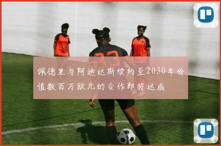 佩德里与阿迪达斯续约至2030年价值数百万欧元的合作即将达成