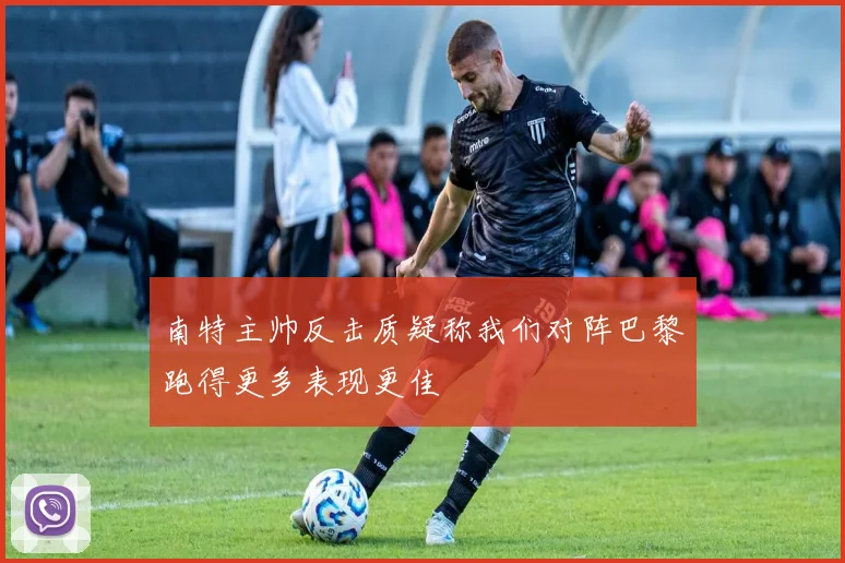 南特主帅反击质疑称我们对阵巴黎跑得更多表现更佳
