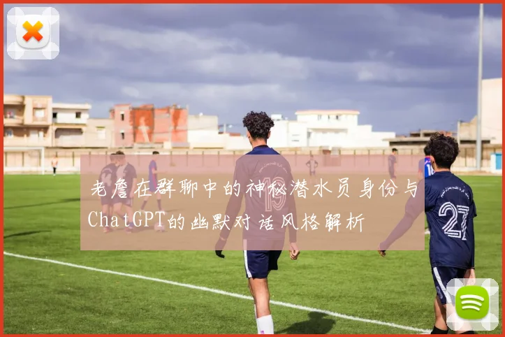 老詹在群聊中的神秘潜水员身份与ChatGPT的幽默对话风格解析