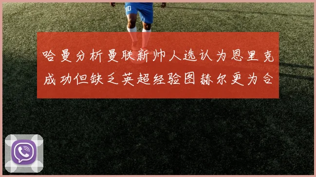哈曼分析曼联新帅人选认为恩里克成功但缺乏英超经验图赫尔更为合适