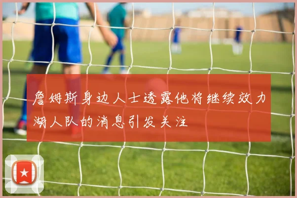 詹姆斯身边人士透露他将继续效力湖人队的消息引发关注
