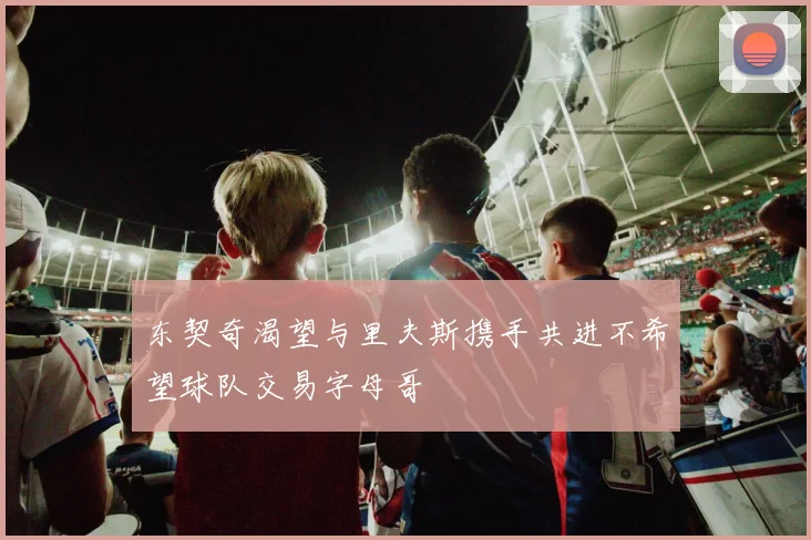 东契奇渴望与里夫斯携手共进不希望球队交易字母哥
