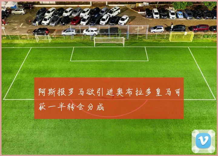 阿斯报罗马欲引进奥布拉多皇马可获一半转会分成