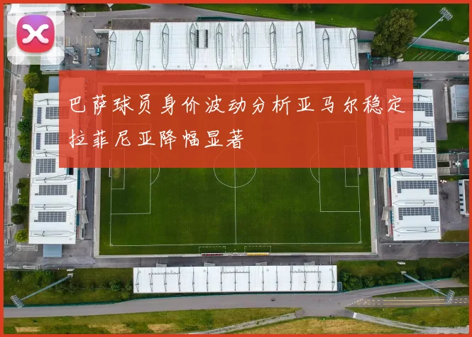 巴萨球员身价波动分析亚马尔稳定拉菲尼亚降幅显著