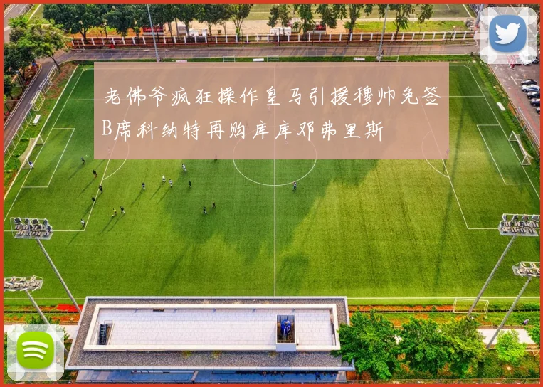 老佛爷疯狂操作皇马引援穆帅免签B席科纳特再购库库邓弗里斯