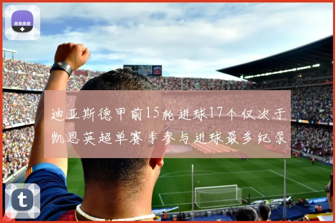 迪亚斯德甲前15轮进球17个仅次于凯恩英超单赛季参与进球最多纪录为18个
