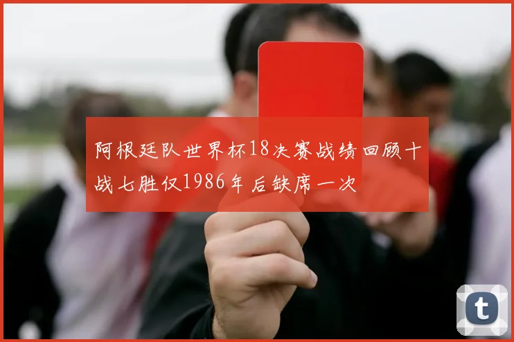 阿根廷队世界杯18决赛战绩回顾十战七胜仅1986年后缺席一次