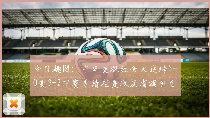 今日趣图：卡里克双红会大逆转5-0变3-2下赛季请在曼联反省提升自己
